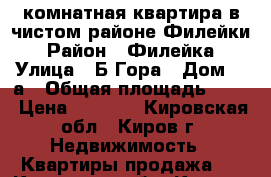 1-комнатная квартира в чистом районе Филейки › Район ­ Филейка › Улица ­ Б.Гора › Дом ­ 2а › Общая площадь ­ 33 › Цена ­ 1 200 - Кировская обл., Киров г. Недвижимость » Квартиры продажа   . Кировская обл.,Киров г.